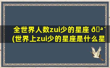 全世界人数zui
少的星座 🪴 (世界上zui
少的星座是什么星座)